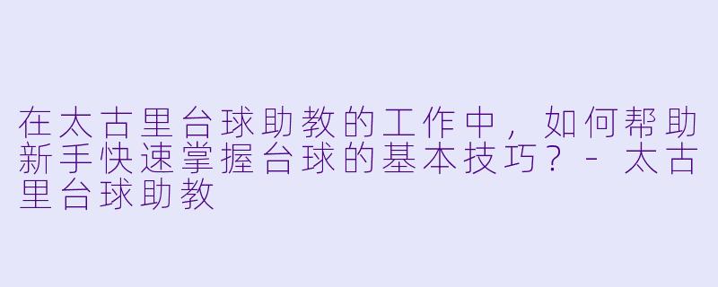 在太古里台球助教的工作中，如何帮助新手快速掌握台球的基本技巧？-太古里台球助教