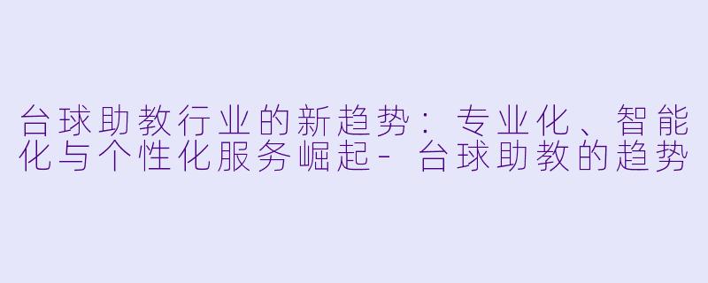 台球助教行业的新趋势：专业化、智能化与个性化服务崛起-台球助教的趋势