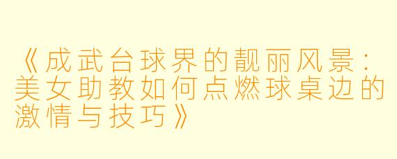 《成武台球界的靓丽风景：美女助教如何点燃球桌边的激情与技巧》