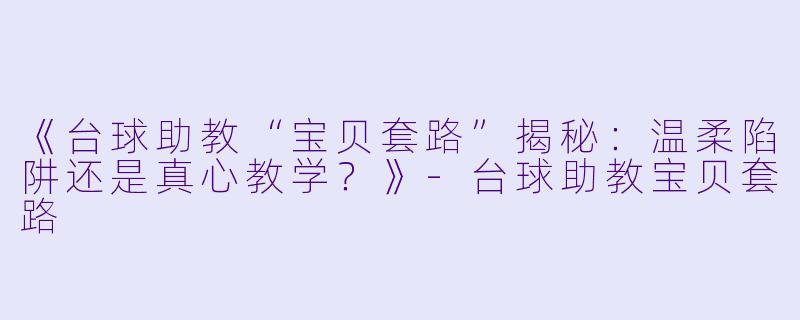 《台球助教“宝贝套路”揭秘：温柔陷阱还是真心教学？》-台球助教宝贝套路