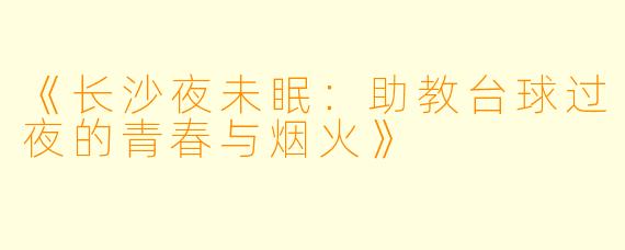 《长沙夜未眠：助教台球过夜的青春与烟火》