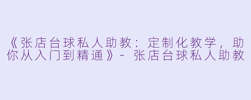 《张店台球私人助教：定制化教学，助你从入门到精通》-张店台球私人助教