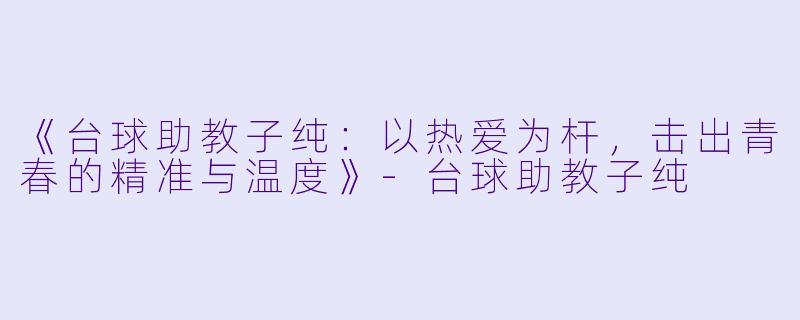 《台球助教子纯：以热爱为杆，击出青春的精准与温度》-台球助教子纯