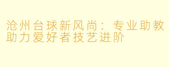 沧州台球新风尚：专业助教助力爱好者技艺进阶