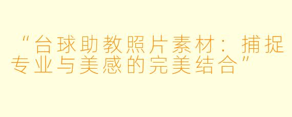 “台球助教照片素材：捕捉专业与美感的完美结合”