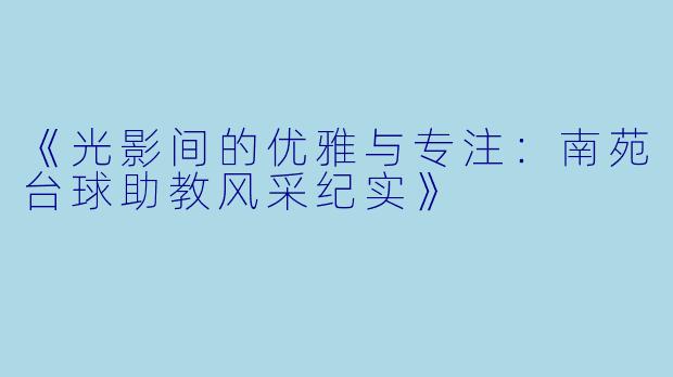 《光影间的优雅与专注：南苑台球助教风采纪实》