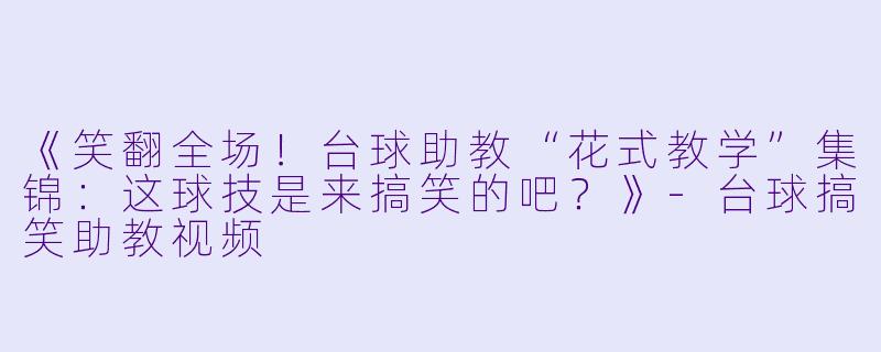 《笑翻全场！台球助教“花式教学”集锦：这球技是来搞笑的吧？》-台球搞笑助教视频