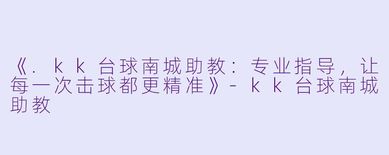 《.kk台球南城助教：专业指导，让每一次击球都更精准》-kk台球南城助教