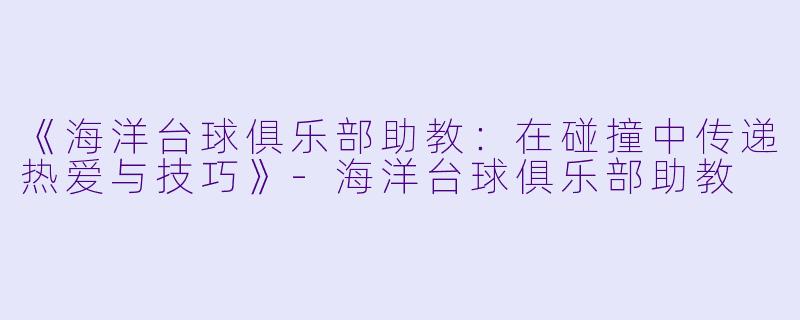 《海洋台球俱乐部助教：在碰撞中传递热爱与技巧》-海洋台球俱乐部助教