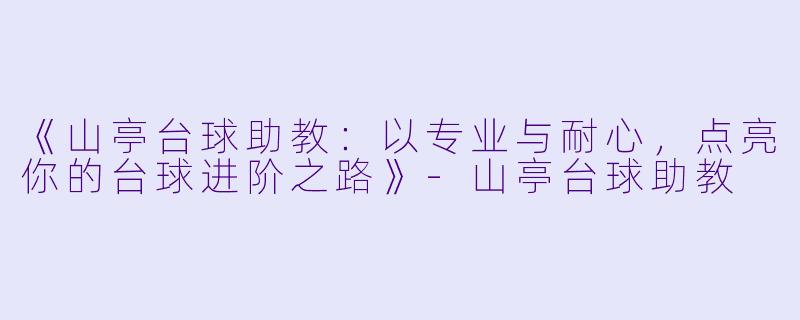 《山亭台球助教：以专业与耐心，点亮你的台球进阶之路》-山亭台球助教