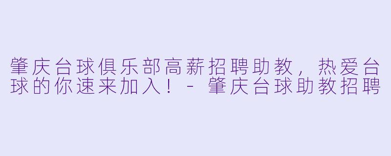 肇庆台球俱乐部高薪招聘助教，热爱台球的你速来加入！-肇庆台球助教招聘