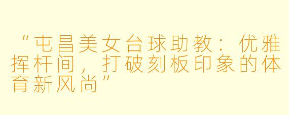 “屯昌美女台球助教：优雅挥杆间，打破刻板印象的体育新风尚”