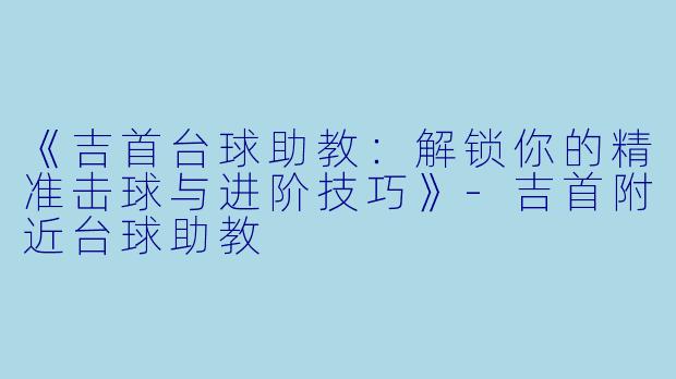 《吉首台球助教：解锁你的精准击球与进阶技巧》-吉首附近台球助教