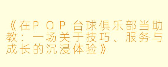 《在POP台球俱乐部当助教：一场关于技巧、服务与成长的沉浸体验》