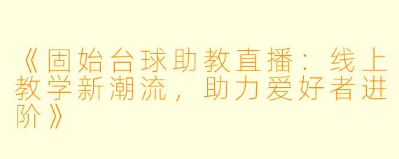 《固始台球助教直播：线上教学新潮流，助力爱好者进阶》
