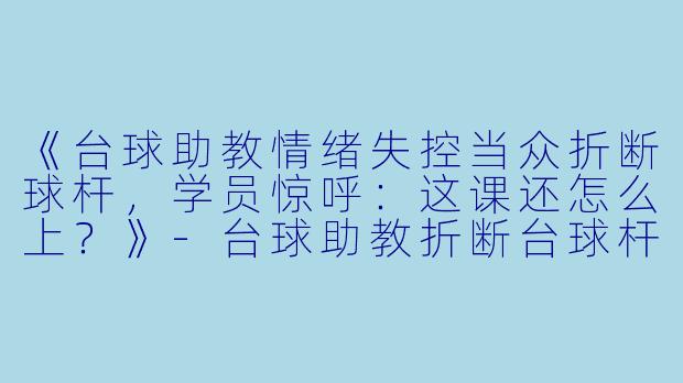 《台球助教情绪失控当众折断球杆，学员惊呼：这课还怎么上？》-台球助教折断台球杆