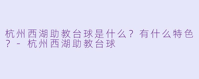 杭州西湖助教台球是什么？有什么特色？-杭州西湖助教台球