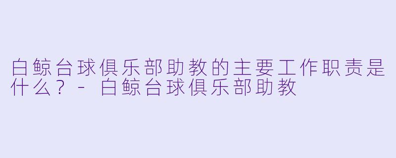 白鲸台球俱乐部助教的主要工作职责是什么？-白鲸台球俱乐部助教