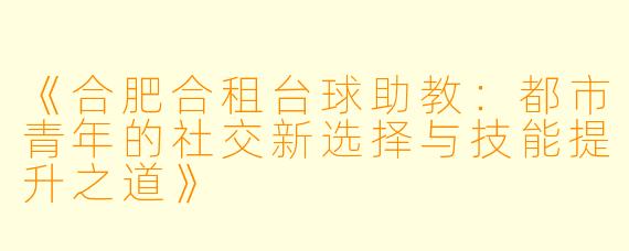 《合肥合租台球助教：都市青年的社交新选择与技能提升之道》
