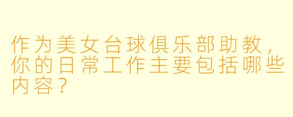 作为美女台球俱乐部助教，你的日常工作主要包括哪些内容？