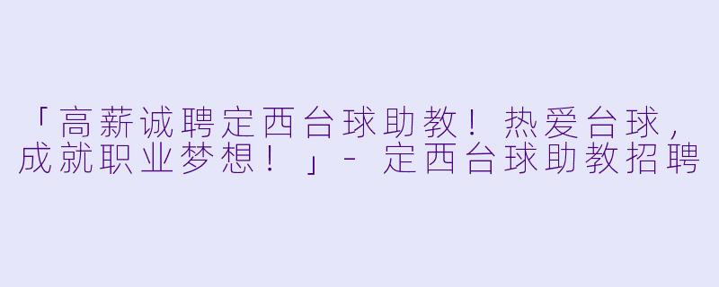 「高薪诚聘定西台球助教！热爱台球，成就职业梦想！」-定西台球助教招聘