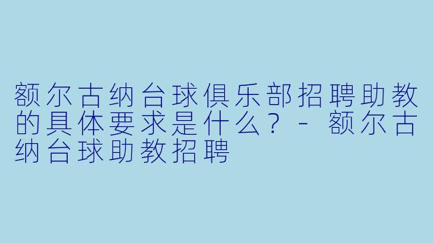 额尔古纳台球俱乐部招聘助教的具体要求是什么？-额尔古纳台球助教招聘