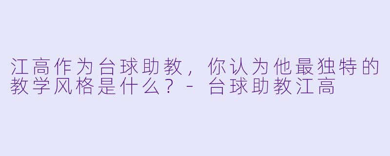 江高作为台球助教，你认为他最独特的教学风格是什么？-台球助教江高