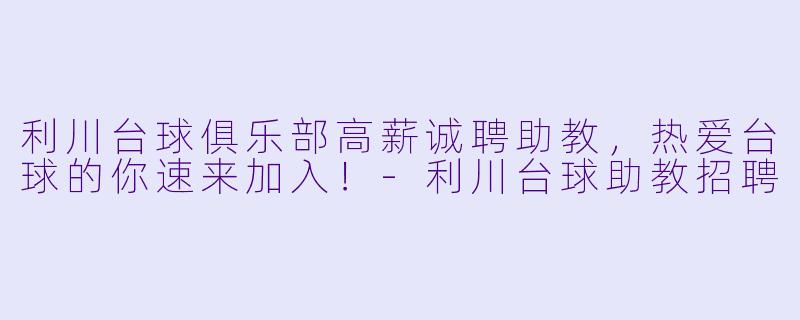 利川台球俱乐部高薪诚聘助教，热爱台球的你速来加入！-利川台球助教招聘