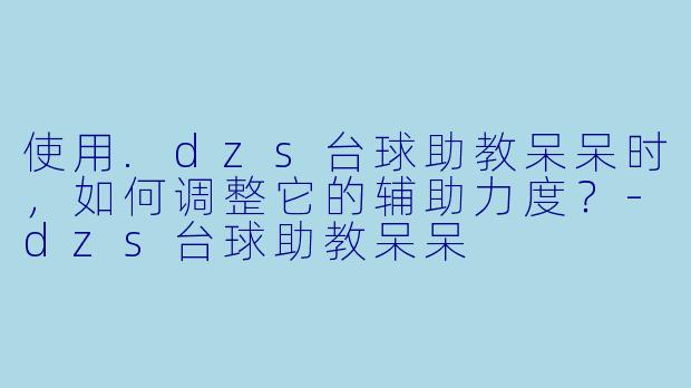 使用.dzs台球助教呆呆时，如何调整它的辅助力度？-dzs台球助教呆呆