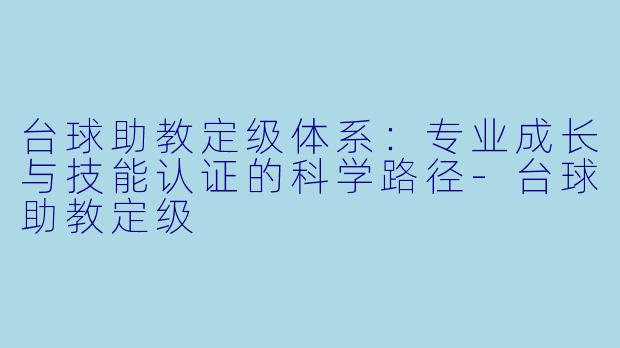 台球助教定级体系：专业成长与技能认证的科学路径-台球助教定级