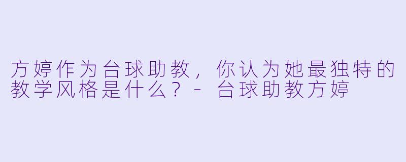 方婷作为台球助教，你认为她最独特的教学风格是什么？-台球助教方婷
