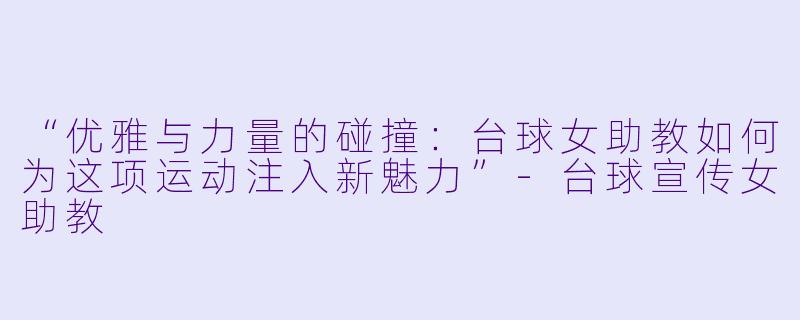 “优雅与力量的碰撞：台球女助教如何为这项运动注入新魅力”-台球宣传女助教