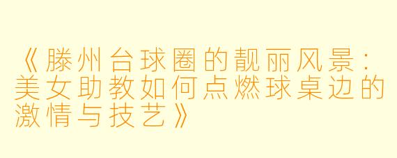 《滕州台球圈的靓丽风景：美女助教如何点燃球桌边的激情与技艺》