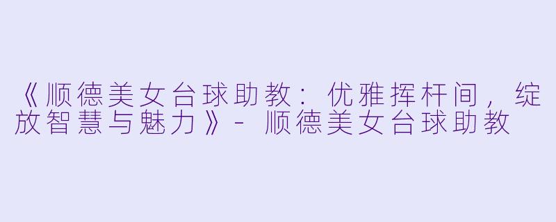 《顺德美女台球助教：优雅挥杆间，绽放智慧与魅力》-顺德美女台球助教