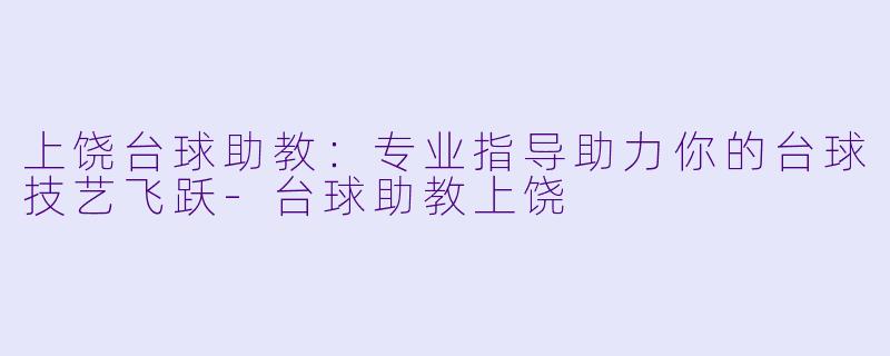 上饶台球助教：专业指导助力你的台球技艺飞跃-台球助教上饶