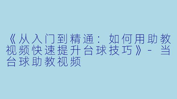 《从入门到精通：如何用助教视频快速提升台球技巧》-当台球助教视频