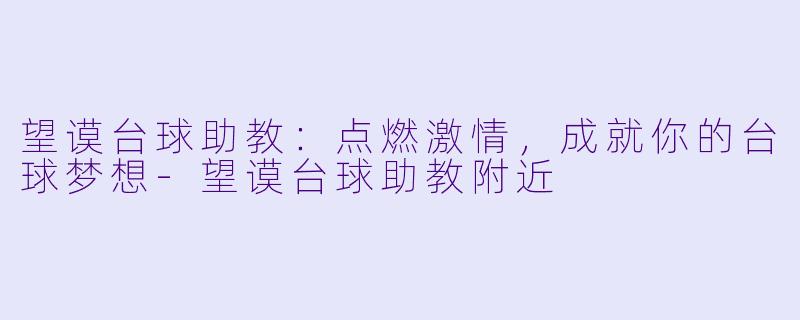 望谟台球助教：点燃激情，成就你的台球梦想-望谟台球助教附近