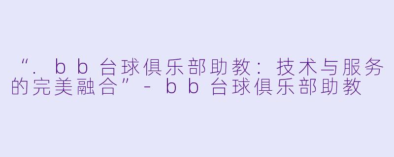 “.bb台球俱乐部助教：技术与服务的完美融合”-bb台球俱乐部助教