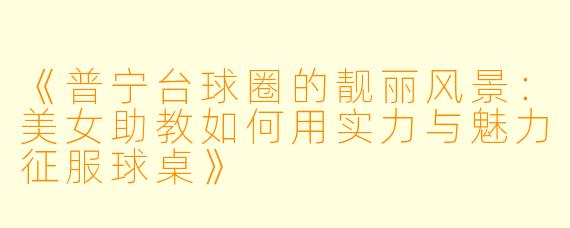 《普宁台球圈的靓丽风景：美女助教如何用实力与魅力征服球桌》