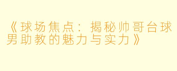 《球场焦点：揭秘帅哥台球男助教的魅力与实力》