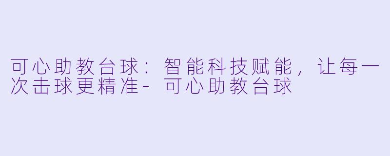 可心助教台球：智能科技赋能，让每一次击球更精准-可心助教台球