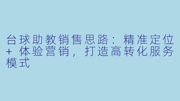 台球助教销售思路：精准定位+体验营销，打造高转化服务模式