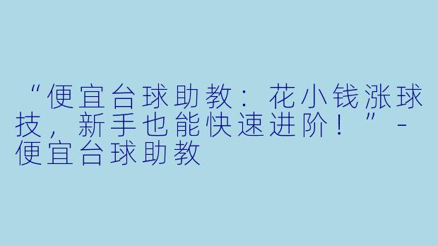 “便宜台球助教：花小钱涨球技，新手也能快速进阶！”-便宜台球助教