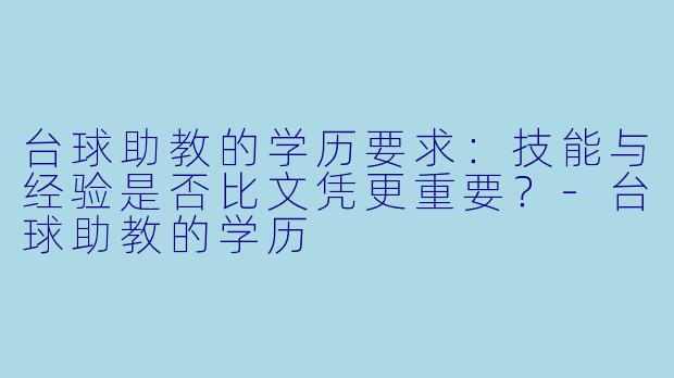 台球助教的学历要求：技能与经验是否比文凭更重要？-台球助教的学历