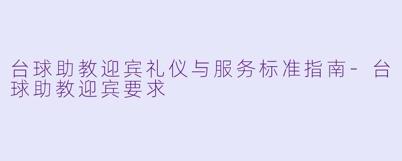台球助教迎宾礼仪与服务标准指南-台球助教迎宾要求