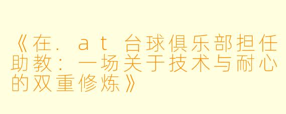 《在.at台球俱乐部担任助教：一场关于技术与耐心的双重修炼》