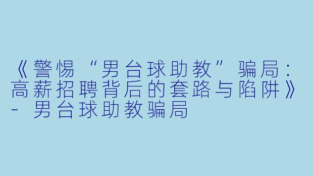 《警惕“男台球助教”骗局：高薪招聘背后的套路与陷阱》-男台球助教骗局