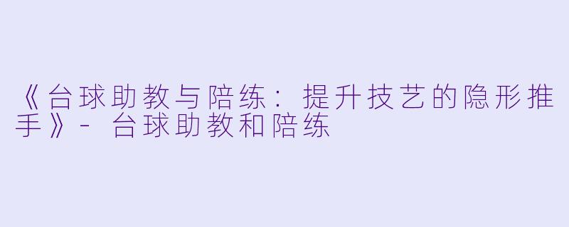 《台球助教与陪练：提升技艺的隐形推手》-台球助教和陪练
