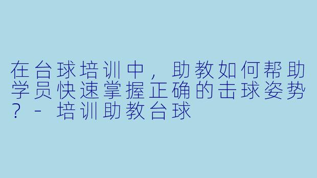 在台球培训中，助教如何帮助学员快速掌握正确的击球姿势？-培训助教台球