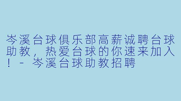 岑溪台球俱乐部高薪诚聘台球助教，热爱台球的你速来加入！-岑溪台球助教招聘